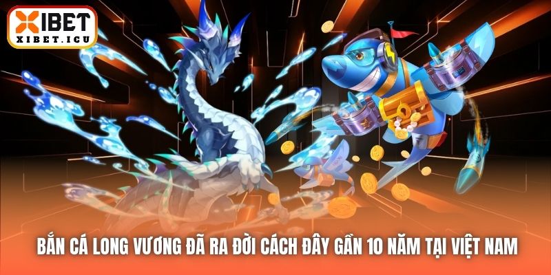 Bắn Cá Long Vương đã ra đời cách đây gần 10 năm tại Việt Nam